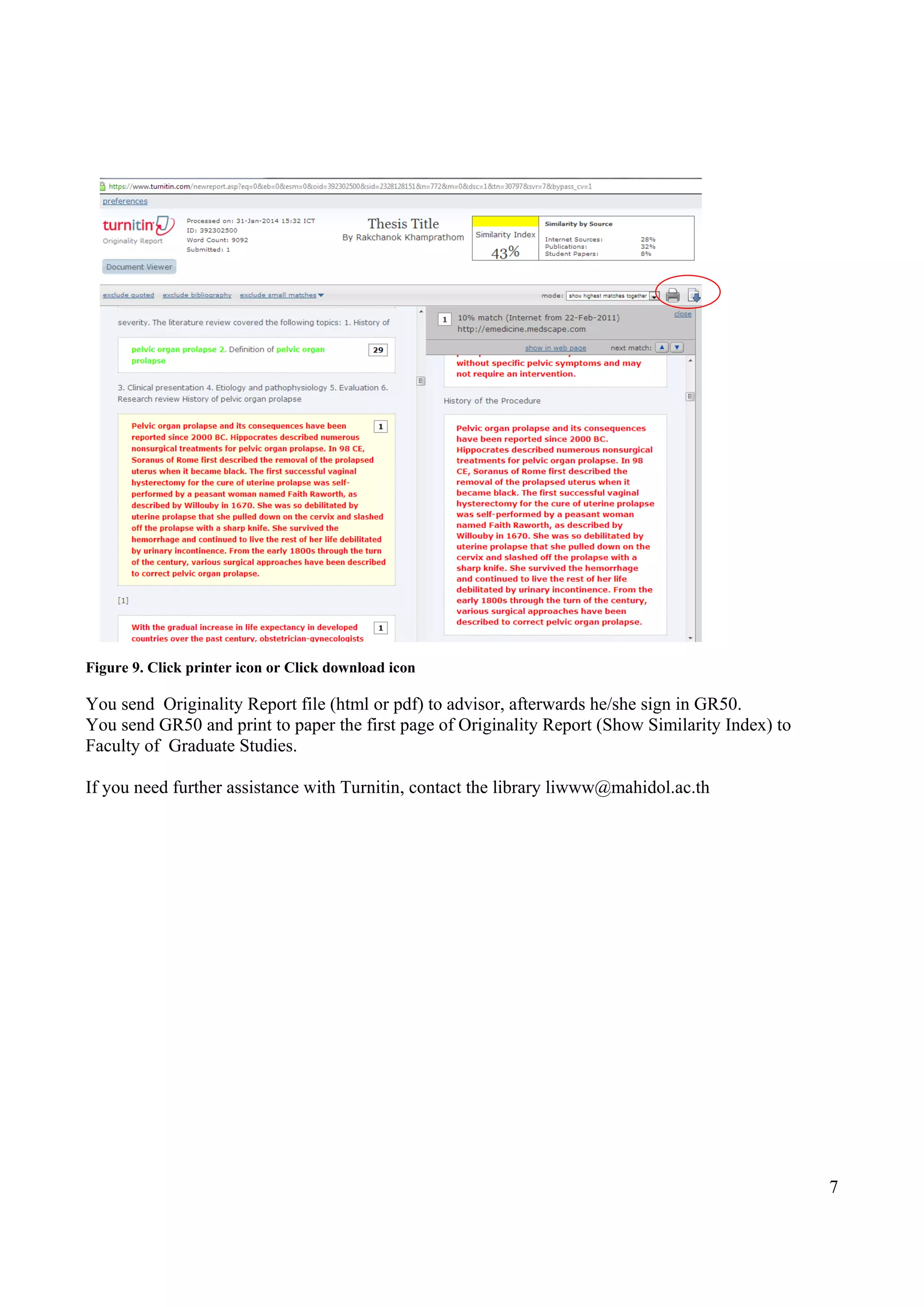 7
Figure 9. Click printer icon or Click download icon
You send Originality Report file (html or pdf) to advisor, afterwards he/she sign in GR50.
You send GR50 and print to paper the first page of Originality Report (Show Similarity Index) to
Faculty of Graduate Studies.
If you need further assistance with Turnitin, contact the library liwww@mahidol.ac.th
 