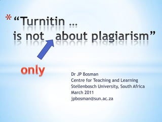 “Turnitin …is not   about plagiarism” only Dr JP Bosman Centre for Teaching and Learning Stellenbosch University, South Africa March 2011 jpbosman@sun.ac.za 