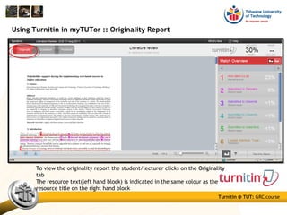Turnitin @ TUT: GRC course
Using Turnitin in myTUTor :: Originality Report
To view the originality report the student/lecturer clicks on the OriginalityOriginality
tab
The resource text(left hand block) is indicated in the same colour as the
resource title on the right hand block
 