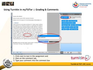 Turnitin @ TUT: GRC course
Using Turnitin in myTUTor :: Grading & Comments
1. Click next to text in the assignment and
2. then on the comment tab.
3. Type your comment into the comment box
 