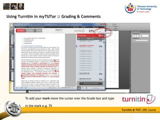 Turnitin @ TUT: GRC course
Using Turnitin in myTUTor :: Grading & Comments
To add your mark move the cursor over the Grade box and type
in the mark e.g. 75
 