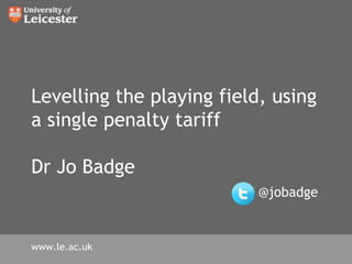Levelling the playing field, using a single penalty tariffDr Jo Badge@jobadge www.le.ac.uk 