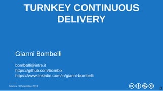 TURNKEY CONTINUOUS
DELIVERY
Gianni Bombelli
bombelli@intre.it
https://github.com/bombix
https://www.linkedin.com/in/gianni-bombelli
Monza, 3 Dicembre 2018
1
 