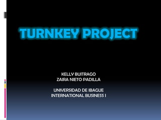 TURNKEY PROJECT

        KELLY BUITRAGO
      ZAIRA NIETO PADILLA

     UNIVERSIDAD DE IBAGUE
    INTERNATIONAL BUSINESS I
 