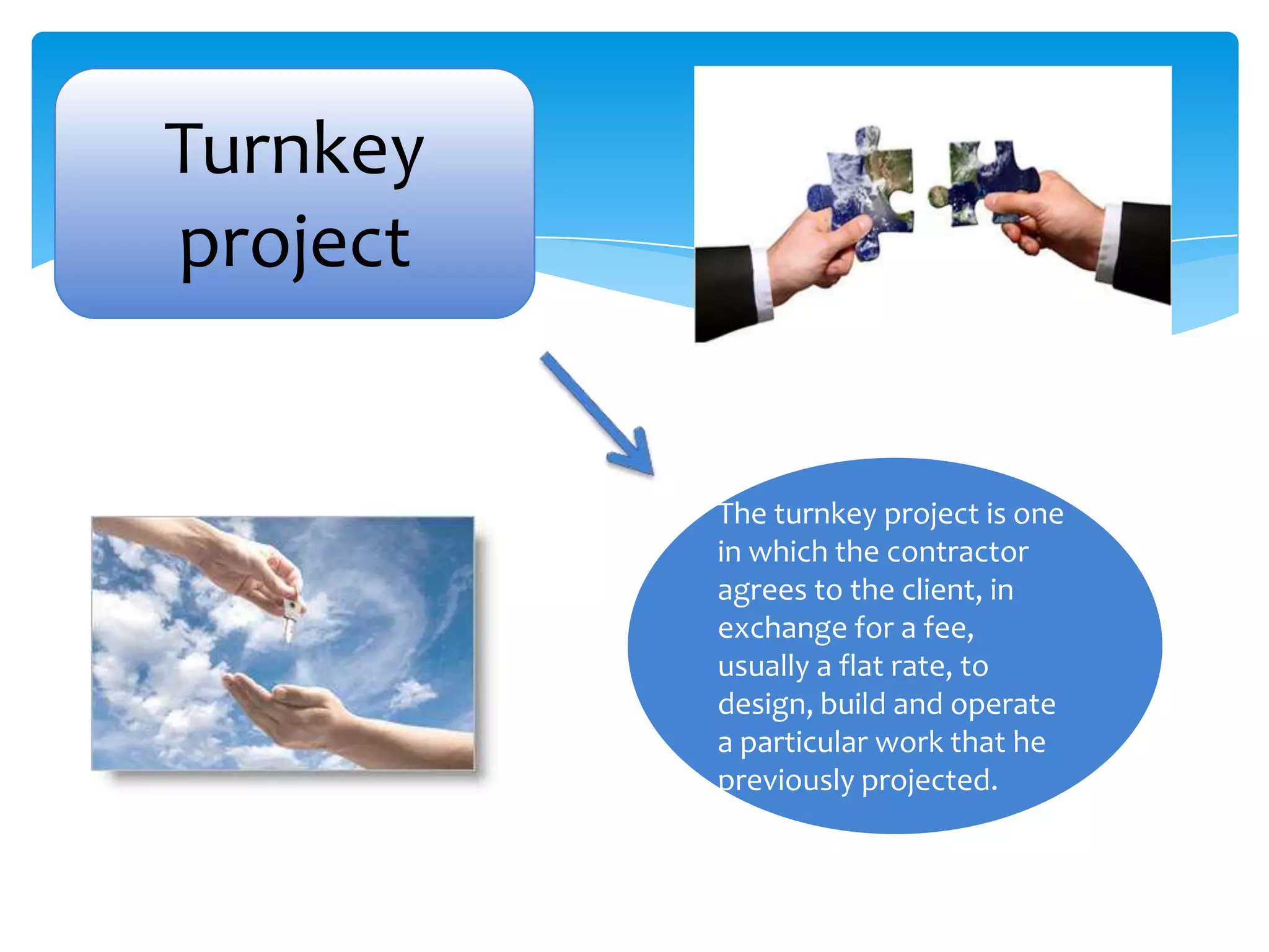 Turnkey
project


          The turnkey project is one
          in which the contractor
          agrees to the client, in
          exchange for a fee,
          usually a flat rate, to
          design, build and operate
          a particular work that he
          previously projected.
 
