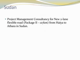 Sudan

 Project Management Consultancy for New 2-lane
 flexible road (Package II - 127km) from Haiya to
 Atbara in Sudan.
 