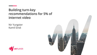 Nir Yungster
Kamil Sindi
Building turn-key
recommendations for 5% of
internet video
 