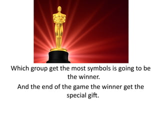 Which group get the most symbols is going to be
the winner.
And the end of the game the winner get the
special gift.
 