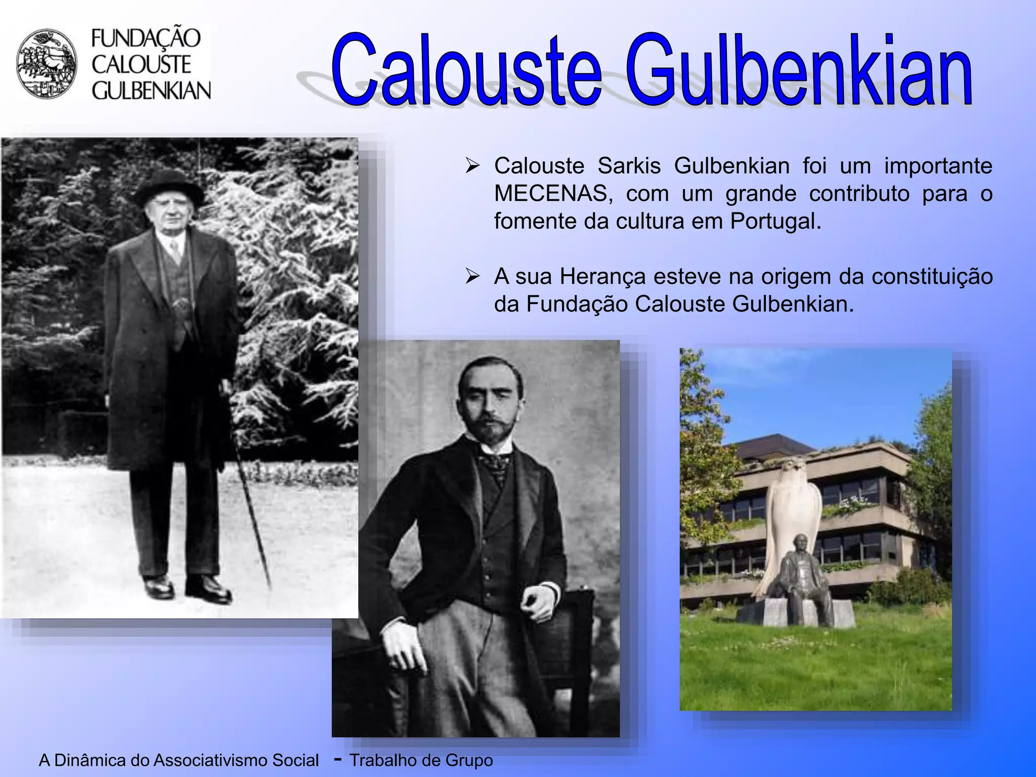 A Dinâmica do Associativismo Social - Trabalho de Grupo
 Calouste Sarkis Gulbenkian foi um importante
MECENAS, com um grande contributo para o
fomente da cultura em Portugal.
 A sua Herança esteve na origem da constituição
da Fundação Calouste Gulbenkian.
 