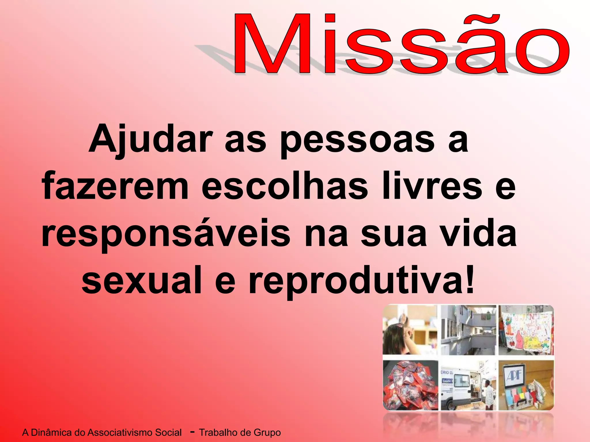 A Dinâmica do Associativismo Social - Trabalho de Grupo
Ajudar as pessoas a
fazerem escolhas livres e
responsáveis na sua vida
sexual e reprodutiva!
 