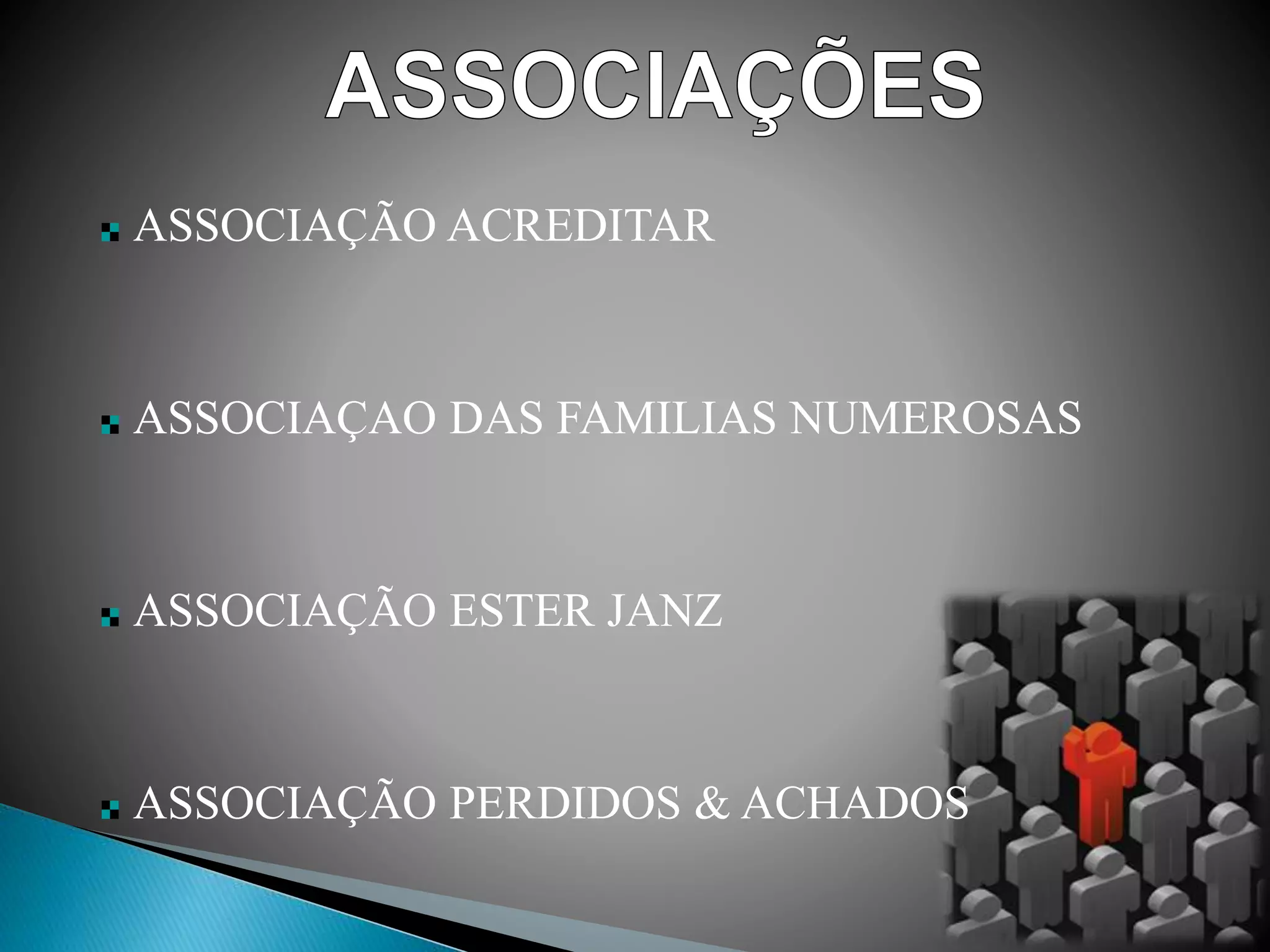 ASSOCIAÇÃO ACREDITAR
ASSOCIAÇAO DAS FAMILIAS NUMEROSAS
ASSOCIAÇÃO ESTER JANZ
ASSOCIAÇÃO PERDIDOS & ACHADOS
 