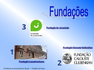 A Dinâmica do Associativismo Social - Trabalho de Grupo
Fundação Luso-Americana
Fundação Calouste Gulbenkian
Fundação da Juventude
 