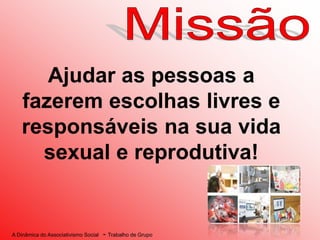 A Dinâmica do Associativismo Social - Trabalho de Grupo
Ajudar as pessoas a
fazerem escolhas livres e
responsáveis na sua vida
sexual e reprodutiva!
 