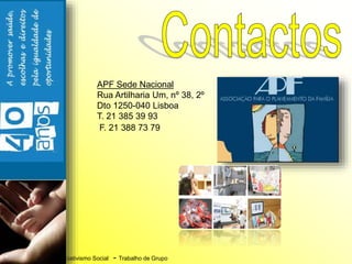 A Dinâmica do Associativismo Social - Trabalho de Grupo
APF Sede Nacional
Rua Artilharia Um, nº 38, 2º
Dto 1250-040 Lisboa
T. 21 385 39 93
F. 21 388 73 79
 