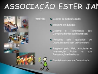 Valores: Espírito de Solidariedade;
Trabalho em Equipa;
Civismo e Transmissão dos
Comportamentos Democráticos;
Respeito pela Igualdade de
Oportunidades sem preconceitos;
Respeito pelo Meio Ambiente e
Intervenção Activa na sua
Preservação e Melhoria;
Envolvimento com a Comunidade.
 