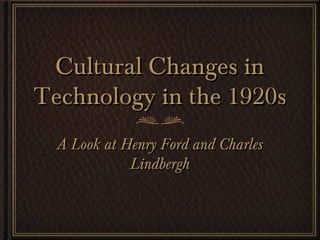 Cultural Changes inCultural Changes in
Technology in the 1920sTechnology in the 1920s
A Look at Henry Ford and CharlesA Look at Henry Ford and Charles
LindberghLindbergh
 