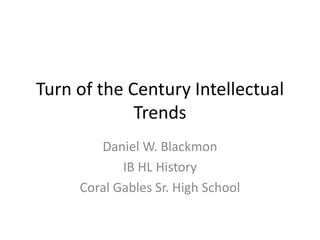 Turn of the Century Intellectual
Trends
Daniel W. Blackmon
IB HL History
Coral Gables Sr. High School
 