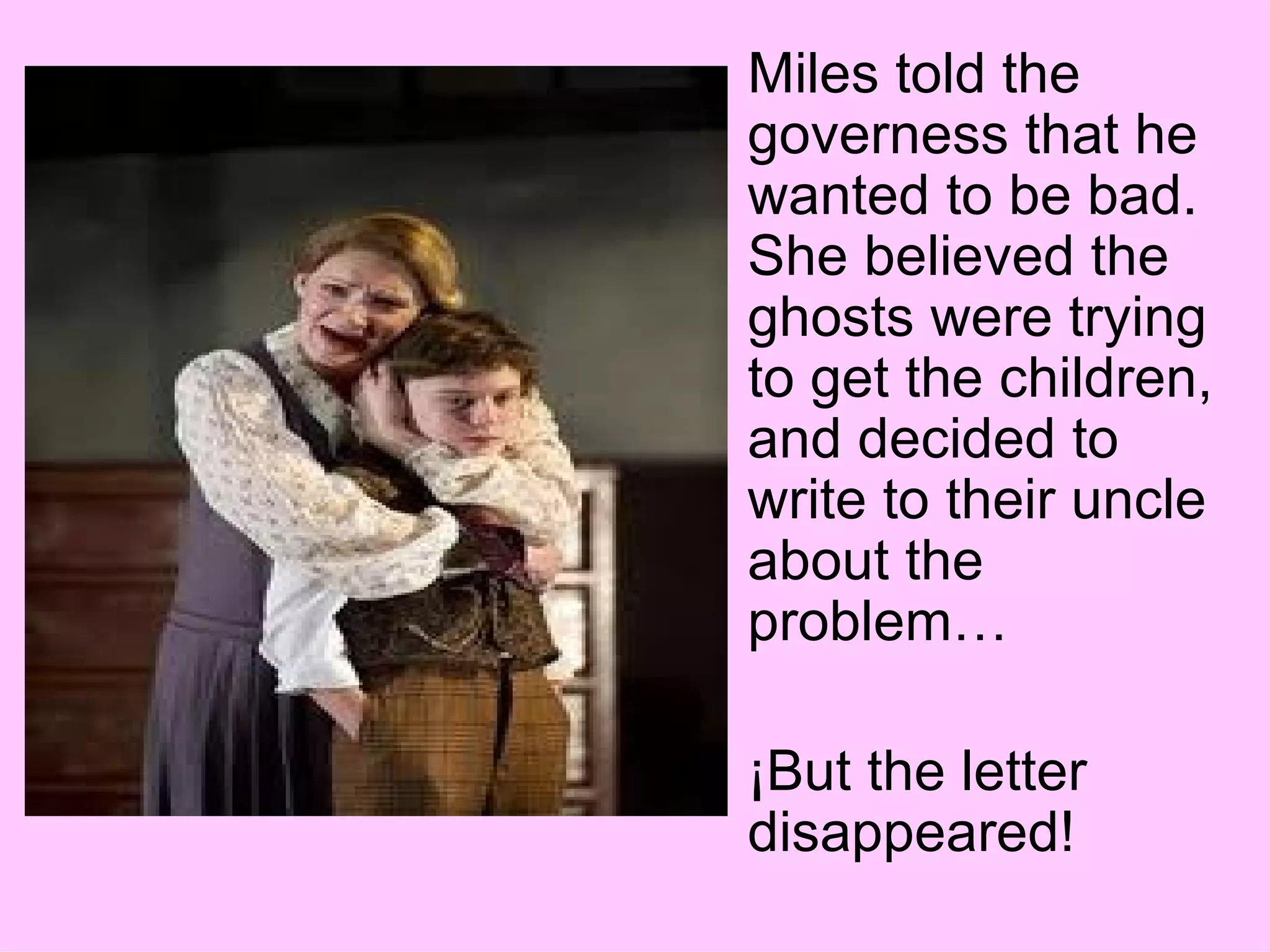 Miles told the governess that he wanted to be bad. She believed the ghosts were trying to get the children, and decided to write to their uncle about the problem… ¡But the letter disappeared! 