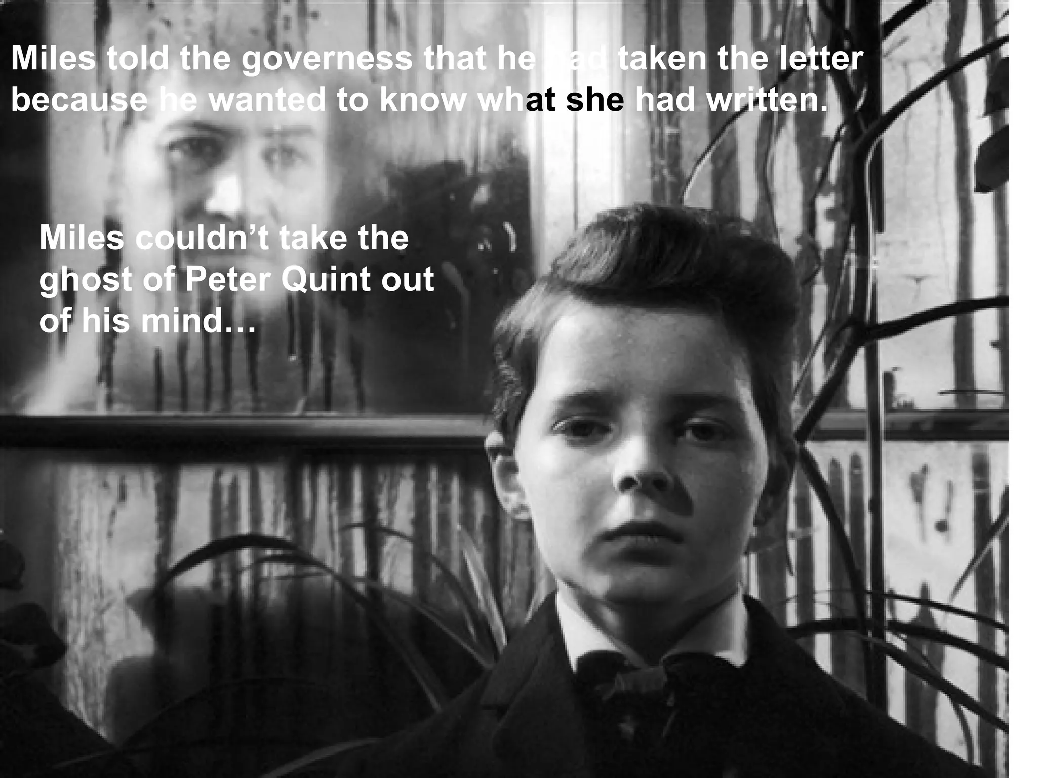 Miles told the governess that he had taken the letter because he wanted to know wh at   she  had written.   Miles couldn’t take the ghost of Peter Quint out of his mind… 