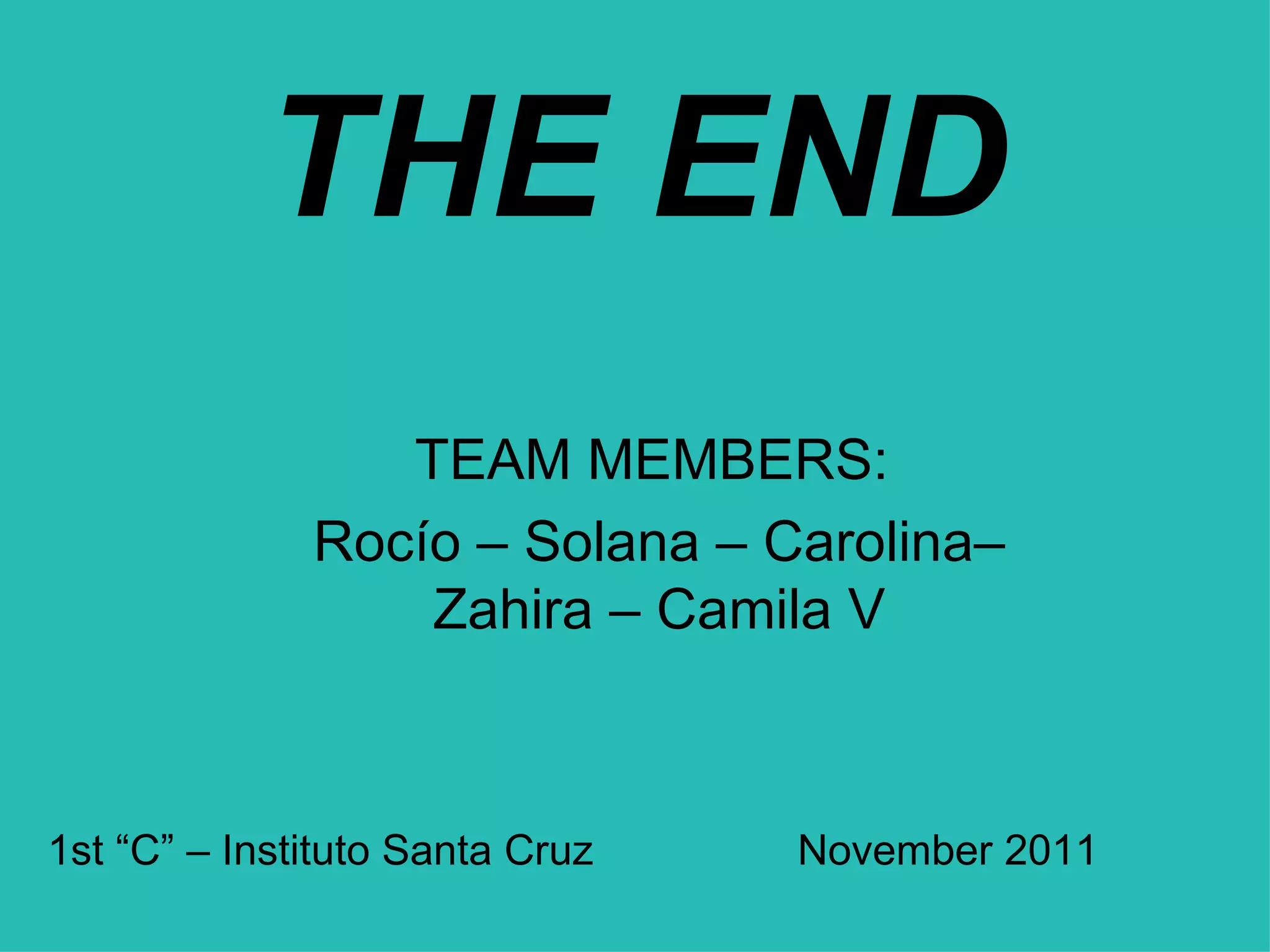THE END TEAM MEMBERS:  Rocío – Solana – Carolina– Zahira – Camila V 1st “C” – Instituto Santa Cruz November 2011 