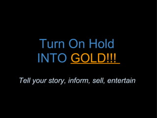 Turn On Hold  INTO  GOLD!!!    Tell your story, inform, sell, entertain 