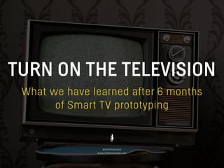 TURN ON THE TELEVISION
@littlemissrobot
www.littlemissrobot.com
What we have learned after 6 months
of Smart TV prototyping
 