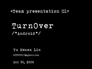 <Team presentation #1>


TurnOver
/*Android*/


Yu Hsuan Lin
b95505017@gmail.com

Oct 30, 2009
 
