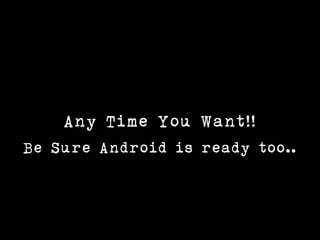 Any Time You Want!!
Be Sure Android is ready too..
 
