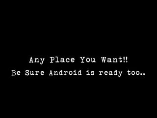 Any Place You Want!!
Be Sure Android is ready too..
 