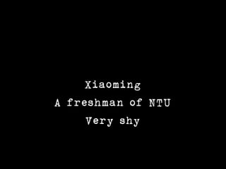 Xiaoming
A freshman of NTU
     Very shy
 