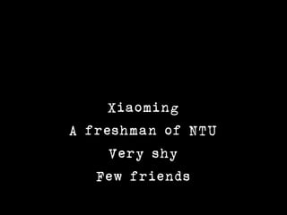 Xiaoming
A freshman of NTU
     Very shy
   Few friends
 