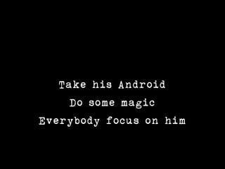 Take his Android
     Do some magic
Everybody focus on him
 