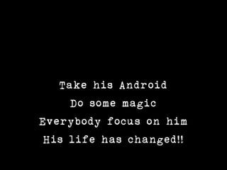 Take his Android
     Do some magic
Everybody focus on him
 His life has changed!!
 