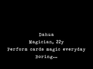 Dahua
        Magician, 22y
Perform cards magic everyday
          Boring
 