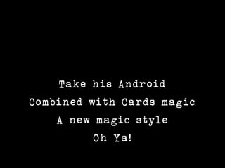 Take his Android
Combined with Cards magic
    A new magic style
          Oh Ya!
 