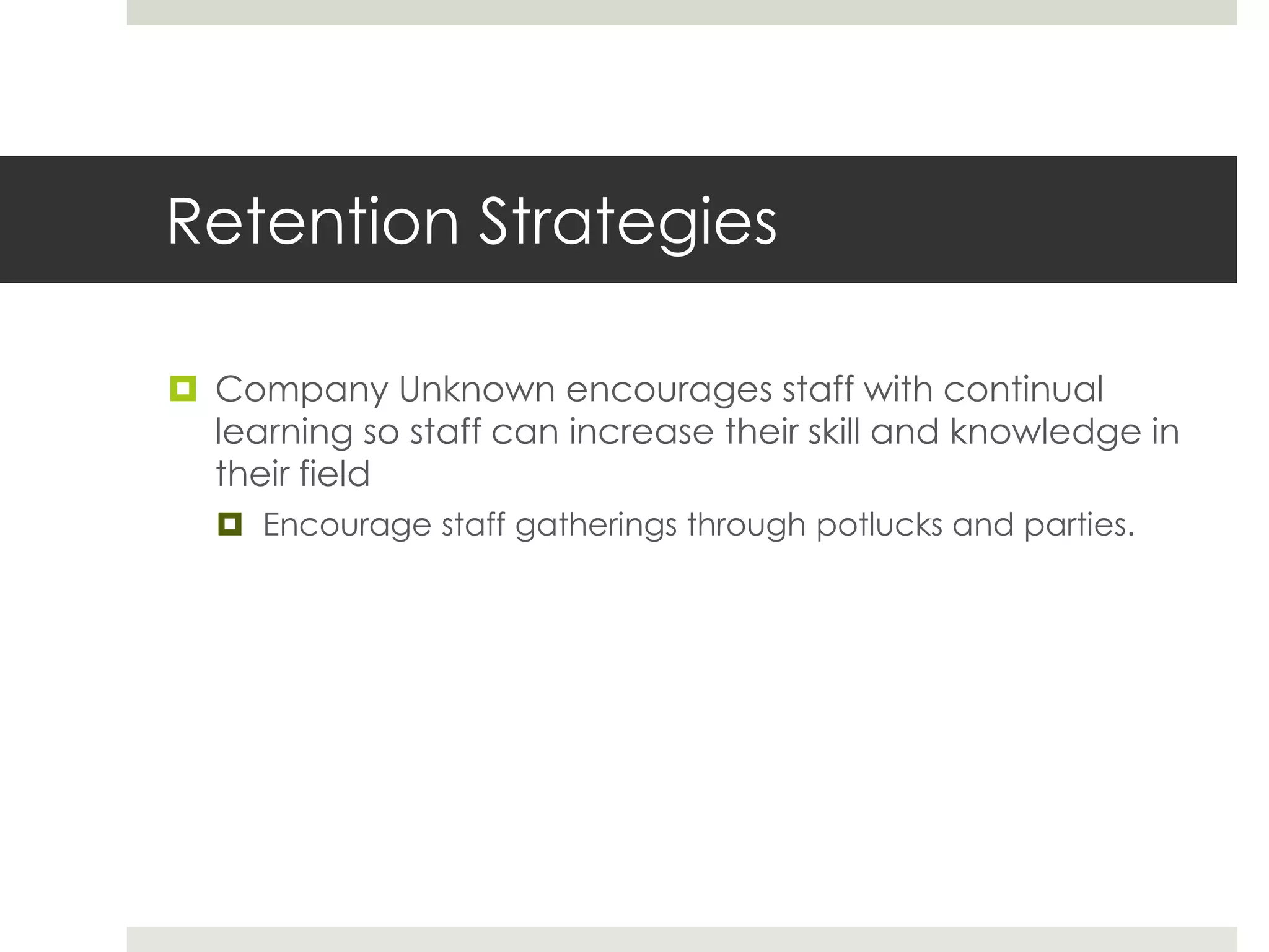 Retention Strategies 
 Company Unknown encourages staff with continual 
learning so staff can increase their skill and knowledge in 
their field 
 Encourage staff gatherings through potlucks and parties. 
 