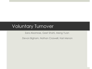 Voluntary Turnover 
Sara Alsamrae, Geet Shahi, Meng Yuan 
Devon Bigham, Nathan Croswell, Hari Menon 
 