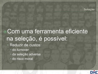 Com uma ferramenta eficiente
na seleção, é possível:
• Reduzir de custos:
   do turnover
   da seleção adversa
   do risco moral
 