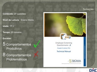 Conteúdo: 27 questões

Nível de Leitura: Ensino Médio

Idade: 17 +

Tempo: 20 minutos

Escalas:

5 Comportamentos
   Produtivos

8 Comportamentos
   Problemáticos
 
