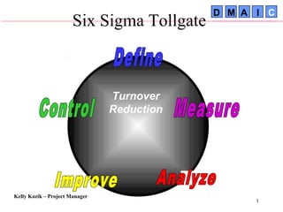 D M A I C
                       Six Sigma Tollgate



                                Turnover
                                Reduction




Kelly Kozik – Project Manager
                                                  1
 