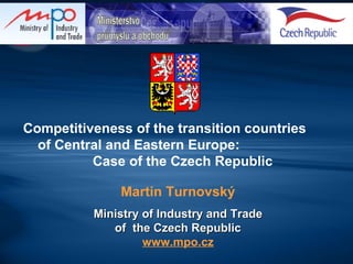 Competitiveness of the transition countries  of Central and Eastern Europe:  Case of the Czech Republic   Martin Turnovský Ministry of Industry and Trade of  the Czech Republic www.mpo.cz 