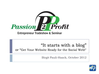 “It starts with a blog”
or “Get Your Website Ready for the Social Web!"

                 Birgit Pauli-Haack, October 2012
 