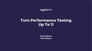 Turn Performance Testing
Up To 11
Scott Moore
Tom Miseur
 