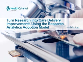 Turn Research Into Care Delivery
Improvements Using the Research
Analytics Adoption Model – Eric Just
 