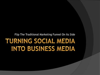 Turning Social MediaInto Business Media Flip The Traditional Marketing Funnel On Its Side 