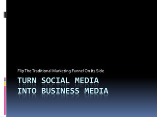 Turn Social MediaInto Business Media Flip The Traditional Marketing Funnel On Its Side 