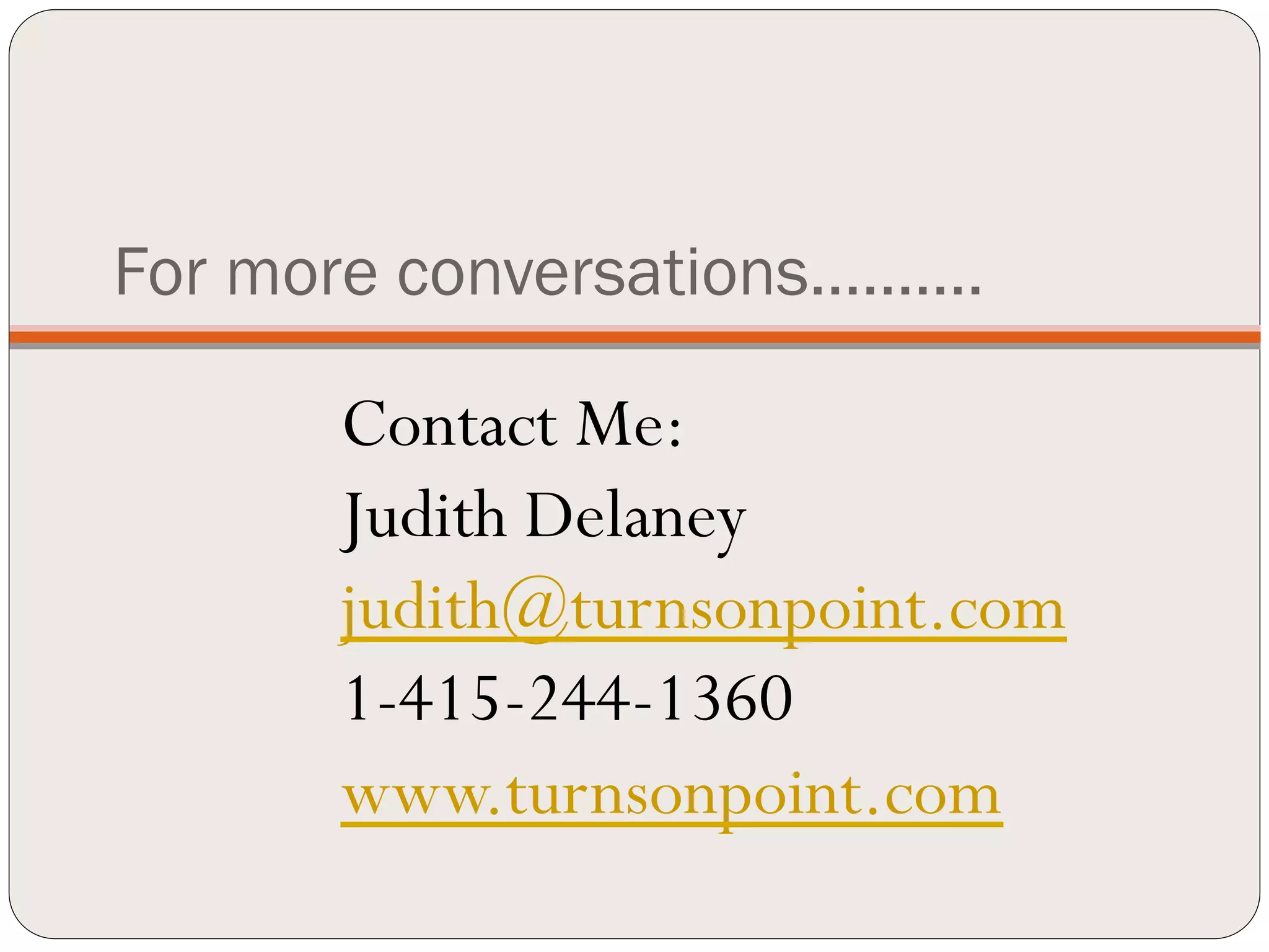 For more conversations……….

      Contact Me:
      Judith Delaney
      judith@turnsonpoint.com
      1-415-244-1360
      www.turnsonpoint.com
 