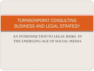 TURNSONPOINT CONSULTING
BUSINESS AND LEGAL STRATEGY

AN INTRODUCTION TO LEGAL RISKS IN
THE EMERGING AGE OF SOCIAL MEDIA
 