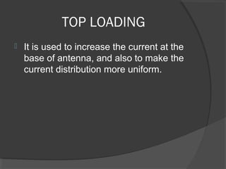 TOP LOADING
   It is used to increase the current at the
    base of antenna, and also to make the
    current distribution more uniform.
 