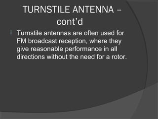 TURNSTILE ANTENNA –
            cont’d
   Turnstile antennas are often used for 
    FM broadcast reception, where they 
    give reasonable performance in all 
    directions without the need for a rotor.
 